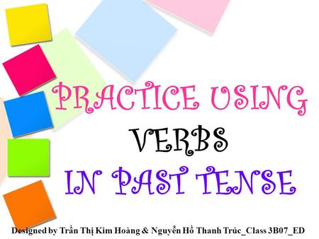 PRACTICE USING VERBS IN PAST TENSE Designed by Trần Thị Kim Hoàng & Nguyễn Hồ Thanh Trúc_Class 3B07_ED.