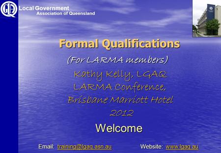 Formal Qualifications Welcome Kathy Kelly, LGAQ LARMA Conference, Brisbane Marriott Hotel 2012 2012 Local Government Association of Queensland (For LARMA.