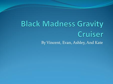 By Vincent, Evan, Ashley, And Kate. Our Background What we are presenting to you is the newest in car modeling the gravity cruiser prototype and it has.