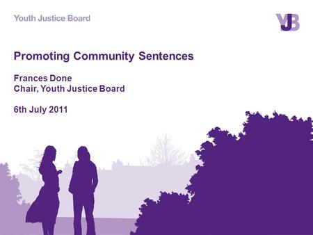 Promoting Community Sentences Frances Done Chair, Youth Justice Board 6th July 2011.