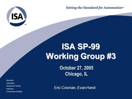 Standards Certification Education & Training Publishing Conferences & Exhibits ISA SP-99 Working Group #3 October 27, 2005 Chicago, IL Eric Cosman, Evan.