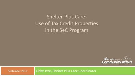 Shelter Plus Care: Use of Tax Credit Properties in the S+C Program Libby Tyre, Shelter Plus Care Coordinator September 2015.