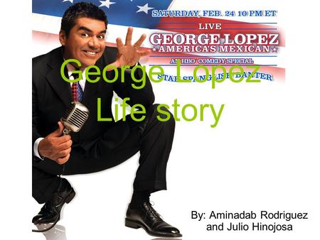 George Lopez Life story By: Aminadab Rodriguez and Julio Hinojosa.