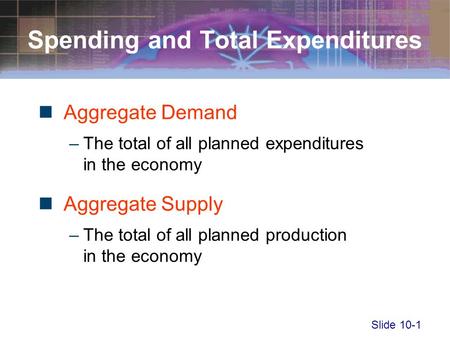 Slide 10-1 Spending and Total Expenditures Aggregate Demand –The total of all planned expenditures in the economy Aggregate Supply –The total of all planned.