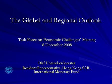 The Global and Regional Outlook Olaf Unteroberdoerster Resident Representative, Hong Kong SAR, International Monetary Fund Task Force on Economic Challenges’