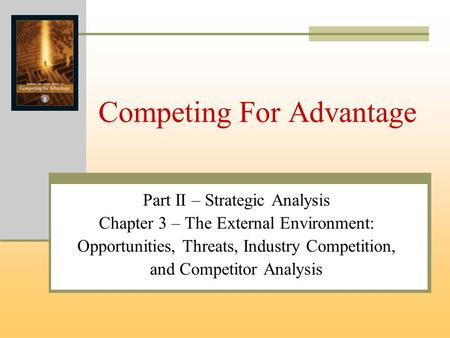 Competing For Advantage Part II – Strategic Analysis Chapter 3 – The External Environment: Opportunities, Threats, Industry Competition, and Competitor.