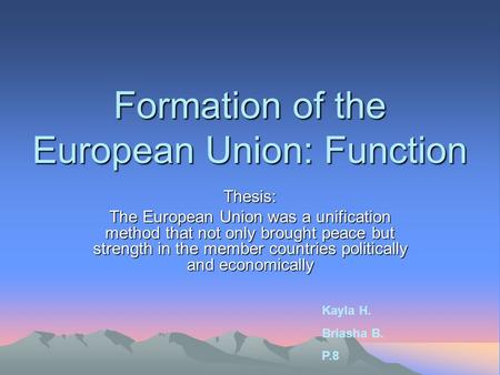 Formation of the European Union: Function Thesis: The European Union was a unification method that not only brought peace but strength in the member countries.