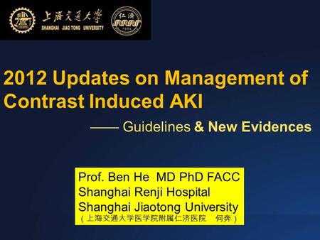 2012 Updates on Management of Contrast Induced AKI —— Guidelines & New Evidences Prof. Ben He MD PhD FACC Shanghai Renji Hospital Shanghai Jiaotong University.