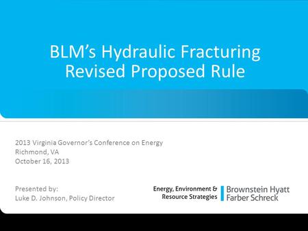 1 BLM’s Hydraulic Fracturing Revised Proposed Rule 2013 Virginia Governor’s Conference on Energy Richmond, VA October 16, 2013 Presented by: Luke D. Johnson,