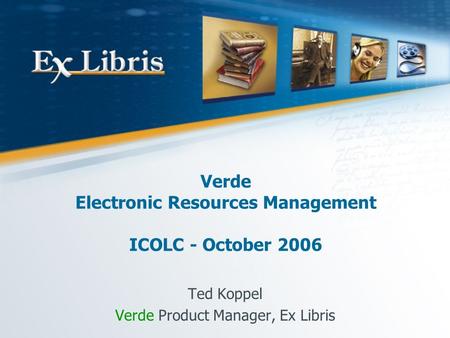 Verde Electronic Resources Management ICOLC - October 2006 Ted Koppel Verde Product Manager, Ex Libris.