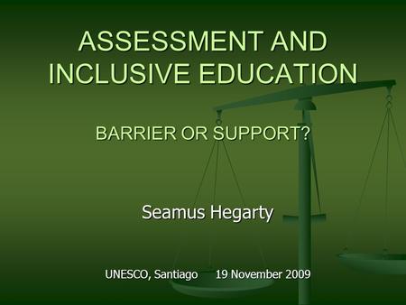 ASSESSMENT AND INCLUSIVE EDUCATION BARRIER OR SUPPORT? Seamus Hegarty UNESCO, Santiago 19 November 2009.