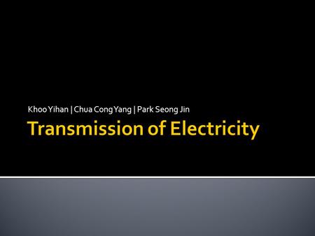 Khoo Yihan | Chua Cong Yang | Park Seong Jin.  Electricity is generated in power stations at 11000V to 33000V and then stepped up to 400000V by transformers.