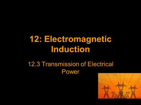 12: Electromagnetic Induction 12.3 Transmission of Electrical Power.