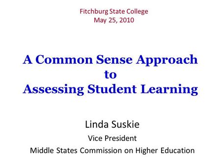 A Common Sense Approach to Assessing Student Learning Linda Suskie Vice President Middle States Commission on Higher Education Fitchburg State College.