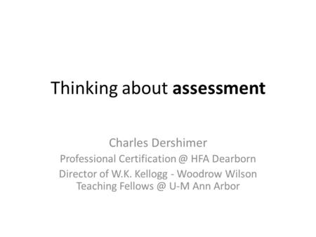 Thinking about assessment Charles Dershimer Professional HFA Dearborn Director of W.K. Kellogg - Woodrow Wilson Teaching U-M.