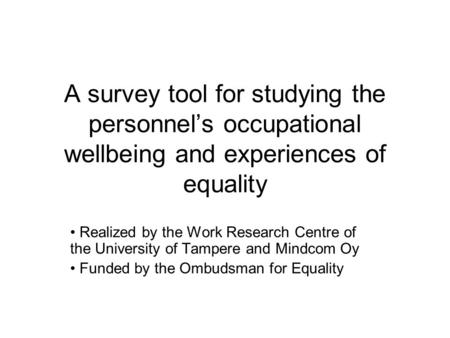 A survey tool for studying the personnel’s occupational wellbeing and experiences of equality Realized by the Work Research Centre of the University of.