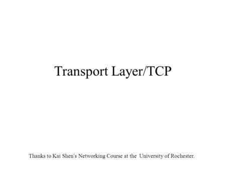 Transport Layer/TCP Thanks to Kai Shen ’ s Networking Course at the University of Rochester.