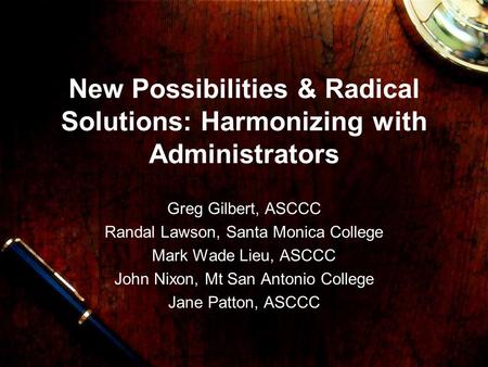 New Possibilities & Radical Solutions: Harmonizing with Administrators Greg Gilbert, ASCCC Randal Lawson, Santa Monica College Mark Wade Lieu, ASCCC John.