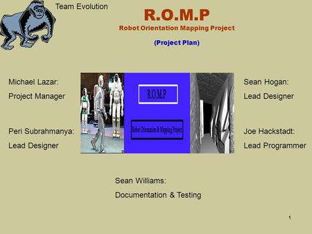 1 R.O.M.P Robot Orientation Mapping Project (Project Plan) Team Evolution Peri Subrahmanya: Lead Designer Michael Lazar: Project Manager Sean Hogan: Lead.