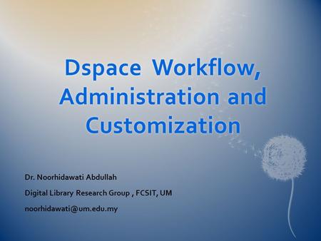 Dspace Workflow, Administration and Customization Dr. Noorhidawati Abdullah Digital Library Research Group, FCSIT, UM