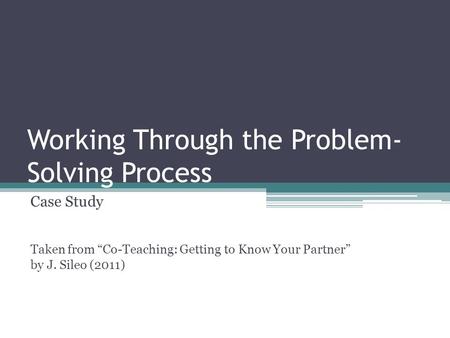 Working Through the Problem- Solving Process Case Study Taken from “Co-Teaching: Getting to Know Your Partner” by J. Sileo (2011)