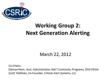 Working Group 2: Next Generation Alerting March 22, 2012 Co-Chairs: Damon Penn, Asst. Administrator, Nat’l Continuity Programs, DHS-FEMA Scott Tollefsen,