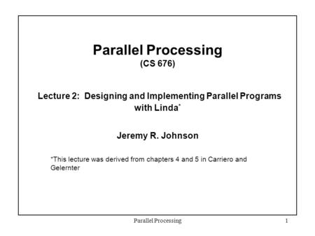 Parallel Processing1 Parallel Processing (CS 676) Lecture 2: Designing and Implementing Parallel Programs with Linda * Jeremy R. Johnson *This lecture.