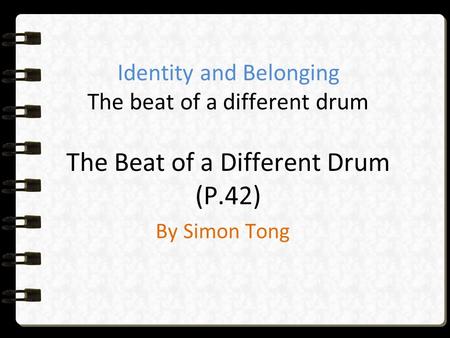 Identity and Belonging The beat of a different drum The Beat of a Different Drum (P.42) By Simon Tong.