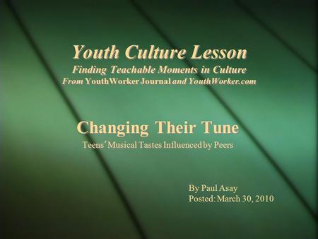 Youth Culture Lesson Finding Teachable Moments in Culture From YouthWorker Journal and YouthWorker.com Changing Their Tune Teens ’ Musical Tastes Influenced.