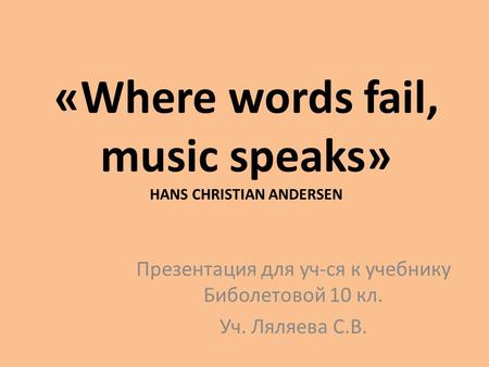 «Where words fail, music speaks» HANS CHRISTIAN ANDERSEN Презентация для уч-ся к учебнику Биболетовой 10 кл. Уч. Ляляева С.В.