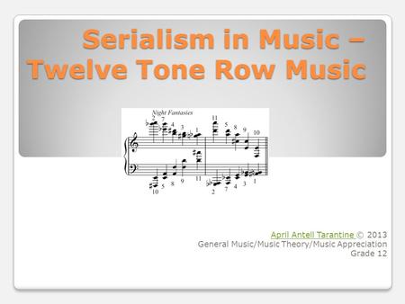 Serialism in Music – Twelve Tone Row Music April Antell Tarantine April Antell Tarantine © 2013 General Music/Music Theory/Music Appreciation Grade 12.