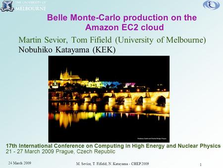 M. Sevior, T. Fifield, N. Katayama - CHEP 2009 24 March 2009 1 Belle Monte-Carlo production on the Amazon EC2 cloud Martin Sevior, Tom Fifield (University.