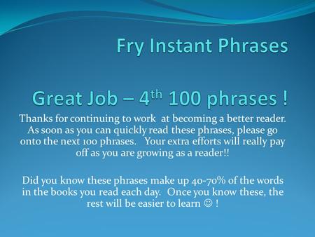 Thanks for continuing to work at becoming a better reader. As soon as you can quickly read these phrases, please go onto the next 100 phrases. Your extra.