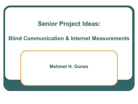 Senior Project Ideas: Blind Communication & Internet Measurements Mehmet H. Gunes.