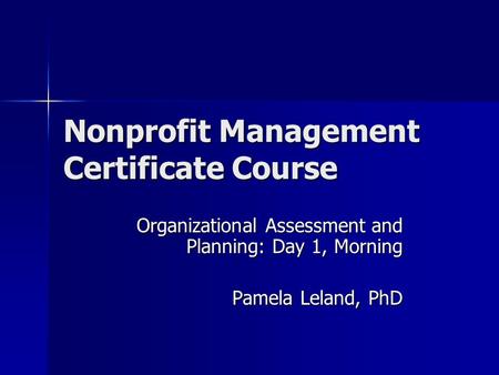 Nonprofit Management Certificate Course Organizational Assessment and Planning: Day 1, Morning Pamela Leland, PhD.