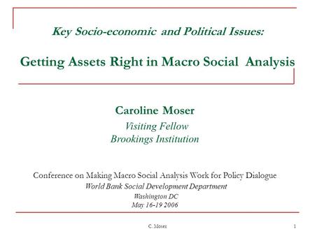 C. Moser 1 Key Socio-economic and Political Issues: Getting Assets Right in Macro Social Analysis Caroline Moser Visiting Fellow Brookings Institution.