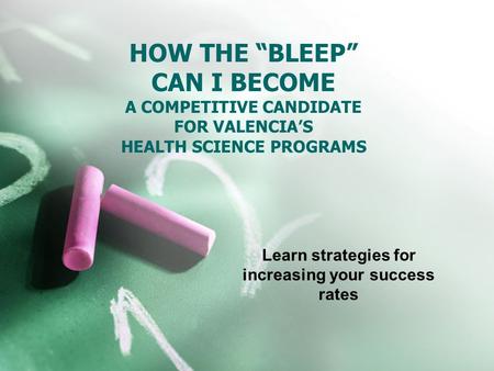 HOW THE “BLEEP” CAN I BECOME A COMPETITIVE CANDIDATE FOR VALENCIA’S HEALTH SCIENCE PROGRAMS Learn strategies for increasing your success rates.