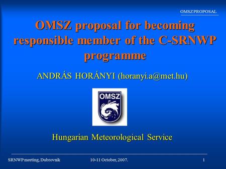 SRNWP meeting, Dubrovnik OMSZ PROPOSAL 10-11 October, 2007.1 OMSZ proposal for becoming responsible member of the C-SRNWP programme ANDRÁS HORÁNYI