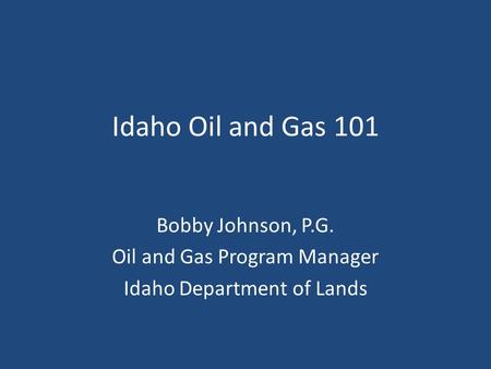 Idaho Oil and Gas 101 Bobby Johnson, P.G. Oil and Gas Program Manager Idaho Department of Lands.