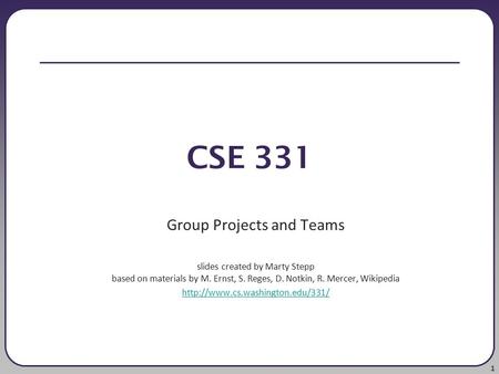 1 CSE 331 Group Projects and Teams slides created by Marty Stepp based on materials by M. Ernst, S. Reges, D. Notkin, R. Mercer, Wikipedia