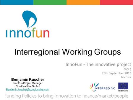 Interregional Working Groups InnoFun - The innovative project WS 3 26th September 2013 Nicosia Benjamin Kuscher InnoFun Project Manager ConPlusUltra GmbH.