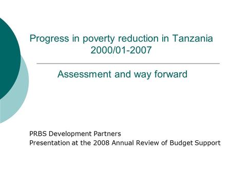 PRBS Development Partners Presentation at the 2008 Annual Review of Budget Support Progress in poverty reduction in Tanzania 2000/01-2007 Assessment and.