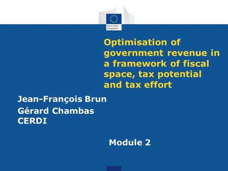 Optimisation of government revenue in a framework of fiscal space, tax potential and tax effort Jean-François Brun Gérard Chambas CERDI Module 2.