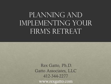 Planning and Implementing Your Firm’s Retreat Rex Gatto, Ph.D. Gatto Associates, LLC 412-344-2277 www.rexgatto.com.