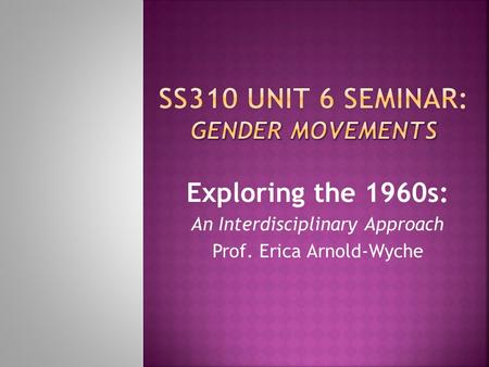 Exploring the 1960s: An Interdisciplinary Approach Prof. Erica Arnold-Wyche.