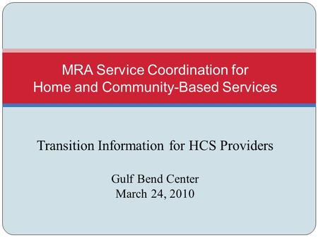 Transition Information for HCS Providers Gulf Bend Center March 24, 2010 MRA Service Coordination for Home and Community-Based Services.