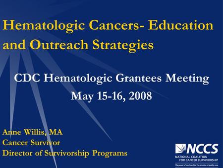 Hematologic Cancers- Education and Outreach Strategies CDC Hematologic Grantees Meeting May 15-16, 2008 Anne Willis, MA Cancer Survivor Director of Survivorship.