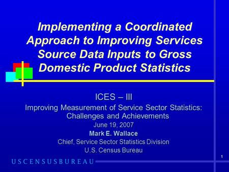 1 Implementing a Coordinated Approach to Improving Services Source Data Inputs to Gross Domestic Product Statistics ICES – III Improving Measurement of.