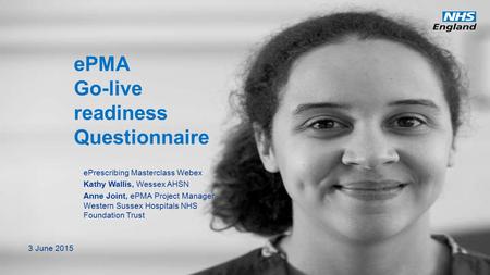 Www.england.nhs.uk ePMA Go-live readiness Questionnaire ePrescribing Masterclass Webex Kathy Wallis, Wessex AHSN Anne Joint, ePMA Project Manager, Western.