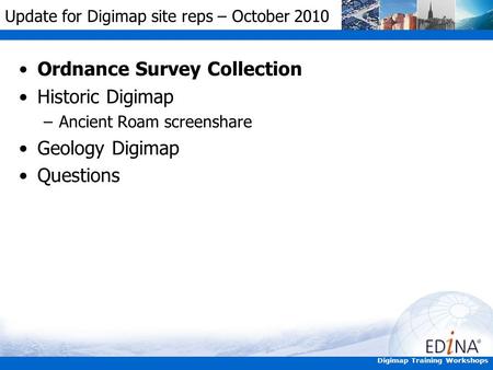 Digimap Training Workshops Update for Digimap site reps – October 2010 Ordnance Survey Collection Historic Digimap –Ancient Roam screenshare Geology Digimap.